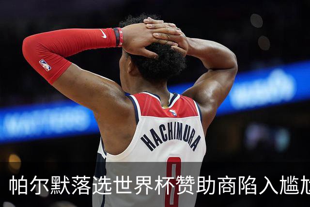 帕尔默落选世界杯赞助商陷入尴尬，可口可乐等被迫调整营销计划