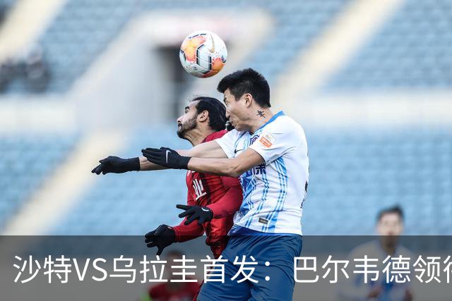 沙特VS乌拉圭首发：巴尔韦德领衔 努涅斯乌加特登场
